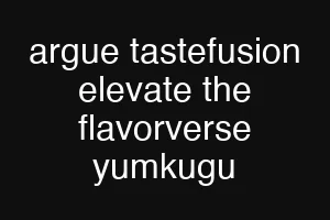 argue tastefusion elevate the flavorverse yumkugu