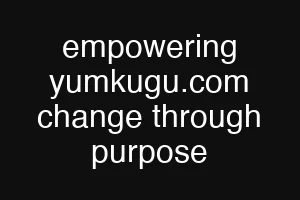empowering yumkugu.com change through purpose
